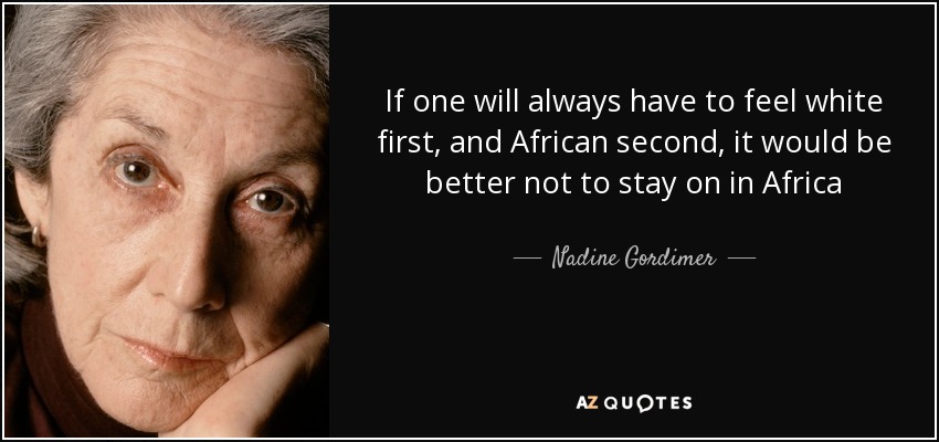 If one will always have to feel white first, and African second, it would be better not to stay on in Africa - Nadine Gordimer