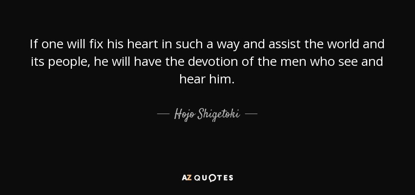 If one will fix his heart in such a way and assist the world and its people, he will have the devotion of the men who see and hear him. - Hojo Shigetoki