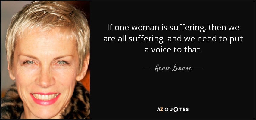 If one woman is suffering, then we are all suffering, and we need to put a voice to that. - Annie Lennox