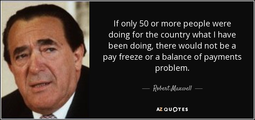 If only 50 or more people were doing for the country what I have been doing, there would not be a pay freeze or a balance of payments problem. - Robert Maxwell