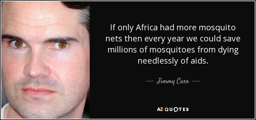 If only Africa had more mosquito nets then every year we could save millions of mosquitoes from dying needlessly of aids. - Jimmy Carr