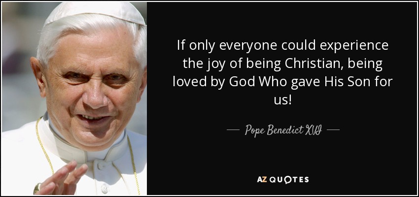 If only everyone could experience the joy of being Christian, being loved by God Who gave His Son for us! - Pope Benedict XVI