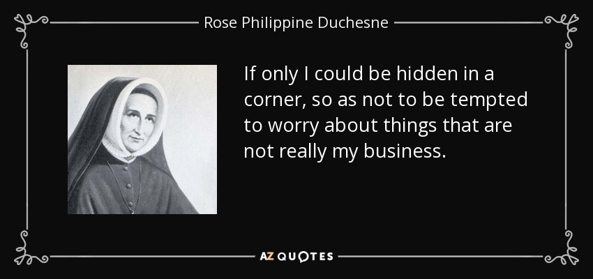 If only I could be hidden in a corner, so as not to be tempted to worry about things that are not really my business. - Rose Philippine Duchesne