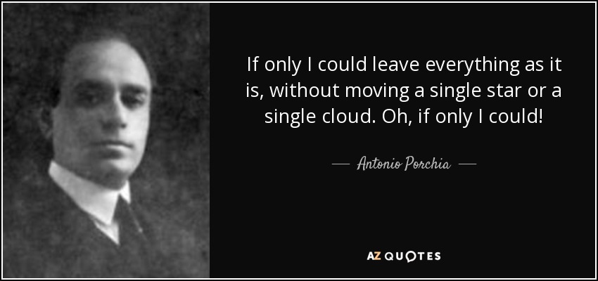 If only I could leave everything as it is, without moving a single star or a single cloud. Oh, if only I could! - Antonio Porchia