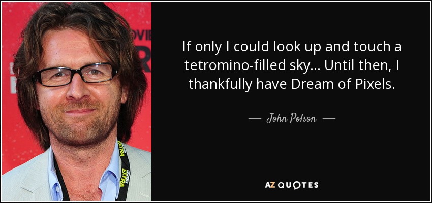 If only I could look up and touch a tetromino-filled sky... Until then, I thankfully have Dream of Pixels. - John Polson
