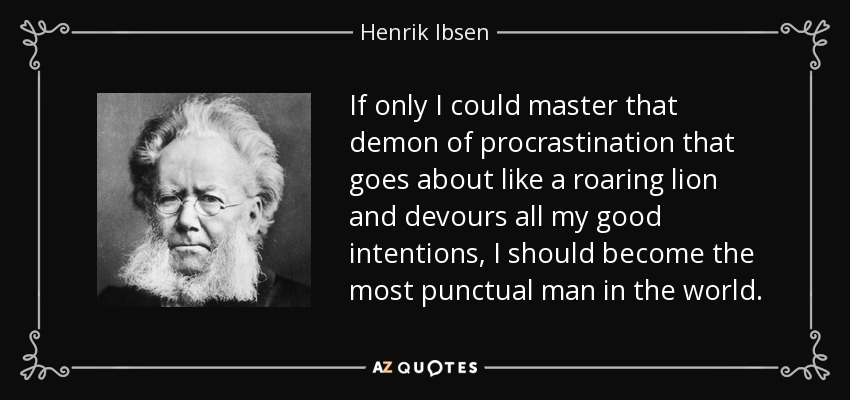 If only I could master that demon of procrastination that goes about like a roaring lion and devours all my good intentions, I should become the most punctual man in the world. - Henrik Ibsen
