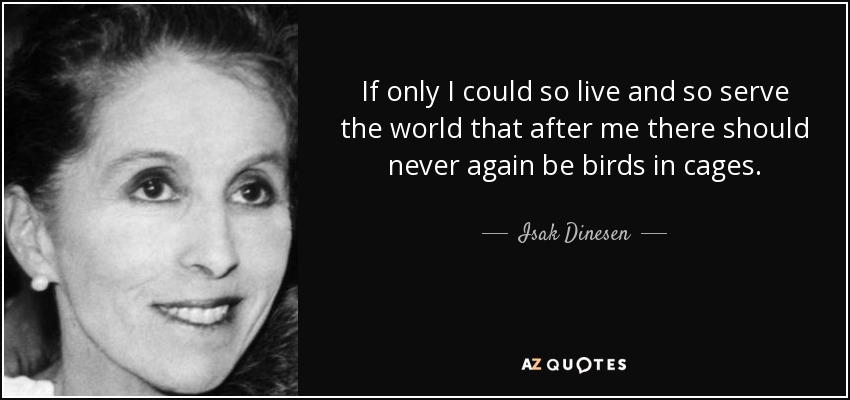 If only I could so live and so serve the world that after me there should never again be birds in cages. - Isak Dinesen