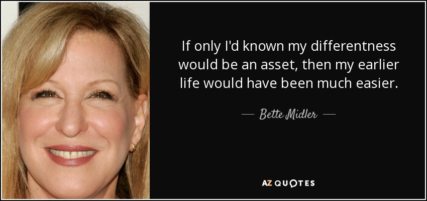 If only I'd known my differentness would be an asset, then my earlier life would have been much easier. - Bette Midler