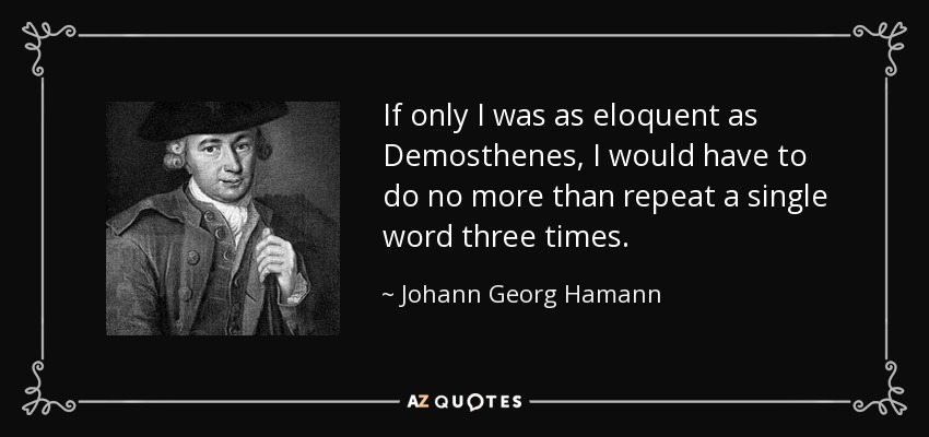 If only I was as eloquent as Demosthenes, I would have to do no more than repeat a single word three times. - Johann Georg Hamann
