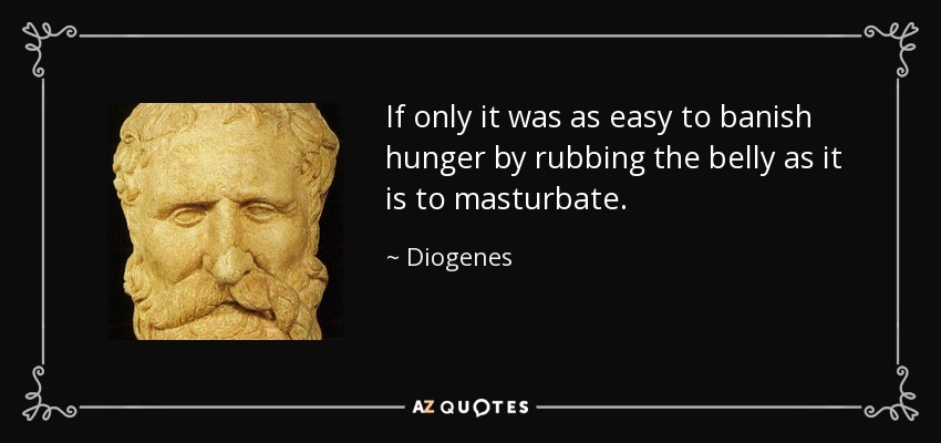 If only it was as easy to banish hunger by rubbing the belly as it is to masturbate. - Diogenes