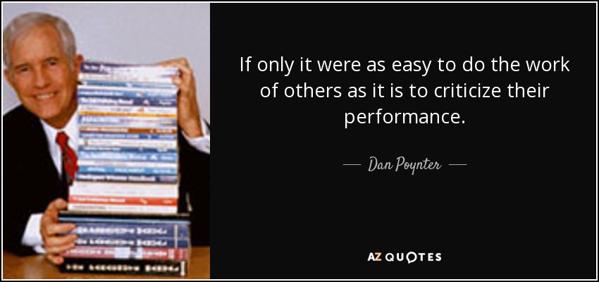 If only it were as easy to do the work of others as it is to criticize their performance. - Dan Poynter