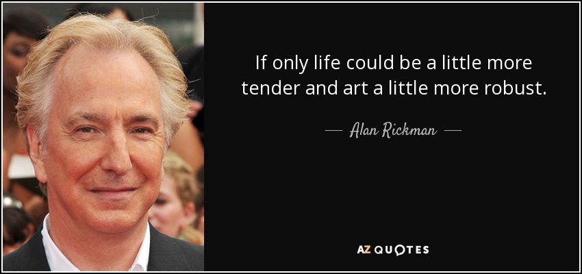 If only life could be a little more tender and art a little more robust. - Alan Rickman