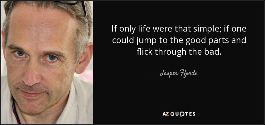 If only life were that simple; if one could jump to the good parts and flick through the bad. - Jasper Fforde