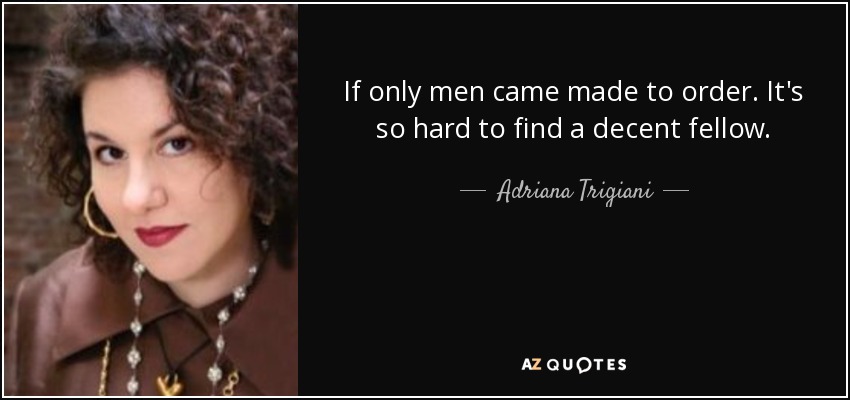 If only men came made to order. It's so hard to find a decent fellow. - Adriana Trigiani