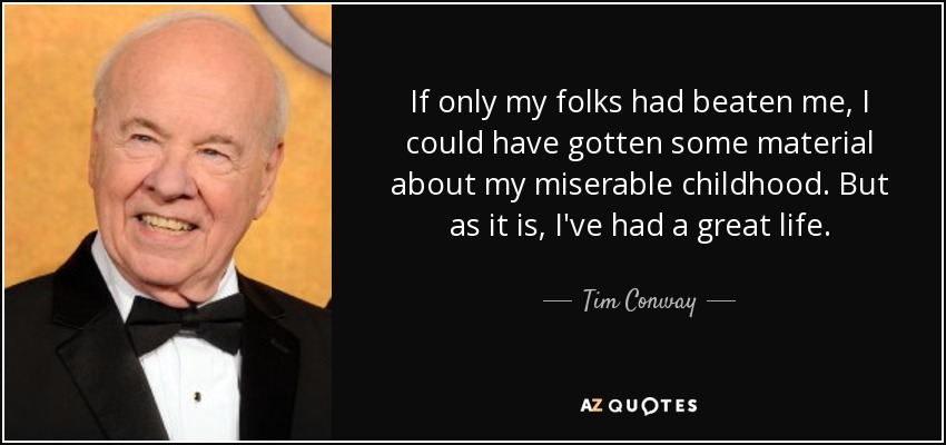 If only my folks had beaten me, I could have gotten some material about my miserable childhood. But as it is, I've had a great life. - Tim Conway