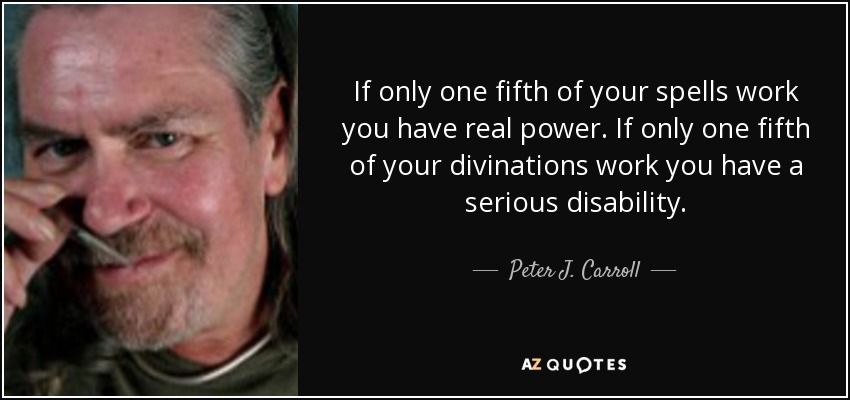If only one fifth of your spells work you have real power. If only one fifth of your divinations work you have a serious disability. - Peter J. Carroll