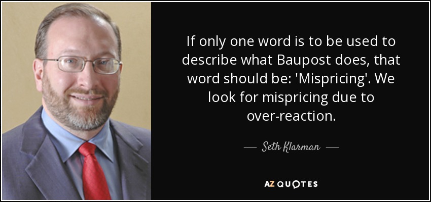 If only one word is to be used to describe what Baupost does, that word should be: 'Mispricing'. We look for mispricing due to over-reaction. - Seth Klarman