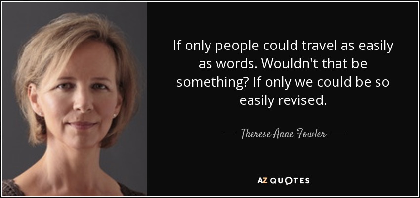 If only people could travel as easily as words. Wouldn't that be something? If only we could be so easily revised. - Therese Anne Fowler