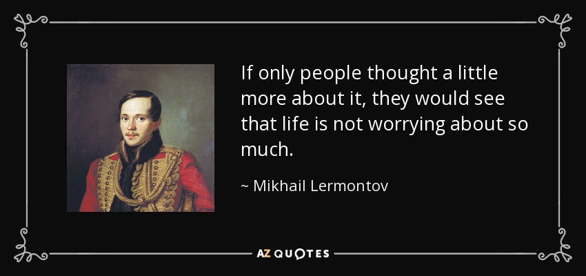 If only people thought a little more about it, they would see that life is not worrying about so much. - Mikhail Lermontov