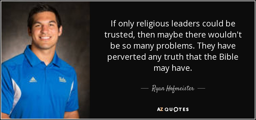 If only religious leaders could be trusted, then maybe there wouldn't be so many problems. They have perverted any truth that the Bible may have. - Ryan Hofmeister