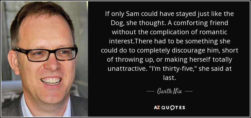 If only Sam could have stayed just like the Dog, she thought. A comforting friend without the complication of romantic interest.There had to be something she could do to completely discourage him, short of throwing up, or making herself totally unattractive. 