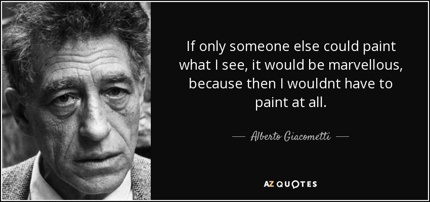 If only someone else could paint what I see, it would be marvellous, because then I wouldnt have to paint at all. - Alberto Giacometti