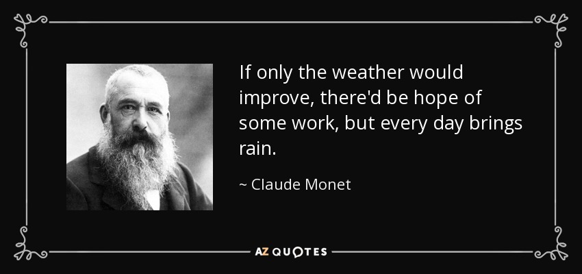 If only the weather would improve, there'd be hope of some work, but every day brings rain. - Claude Monet