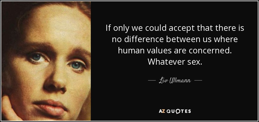 If only we could accept that there is no difference between us where human values are concerned. Whatever sex. - Liv Ullmann