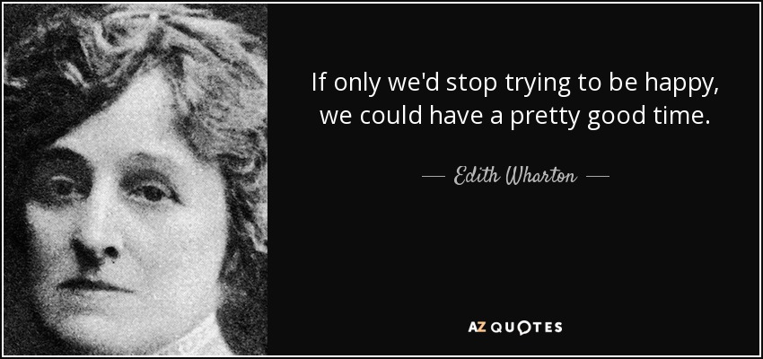 If only we'd stop trying to be happy, we could have a pretty good time. - Edith Wharton
