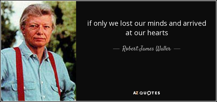 if only we lost our minds and arrived at our hearts - Robert James Waller