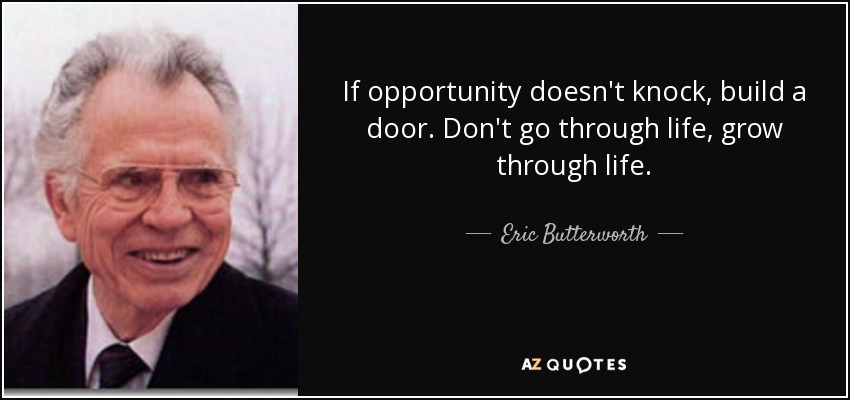If opportunity doesn't knock, build a door. Don't go through life, grow through life. - Eric Butterworth