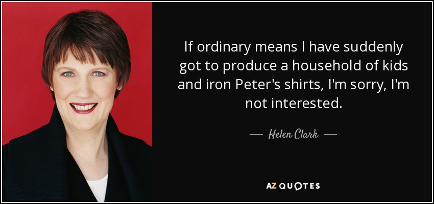 If ordinary means I have suddenly got to produce a household of kids and iron Peter's shirts, I'm sorry, I'm not interested. - Helen Clark