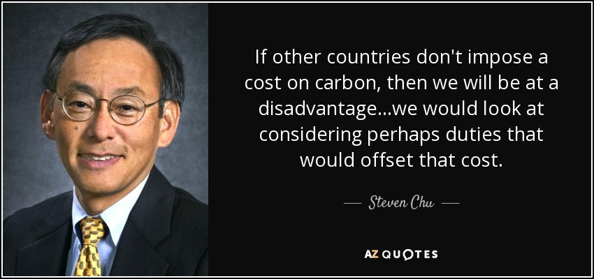 If other countries don't impose a cost on carbon, then we will be at a disadvantage...we would look at considering perhaps duties that would offset that cost. - Steven Chu