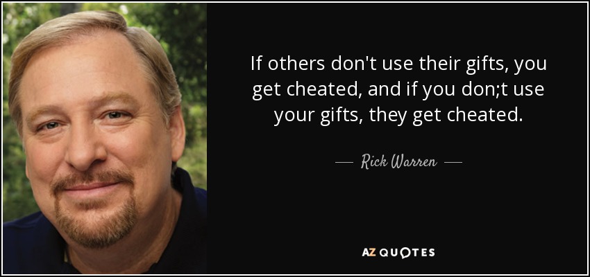 If others don't use their gifts, you get cheated, and if you don;t use your gifts, they get cheated. - Rick Warren