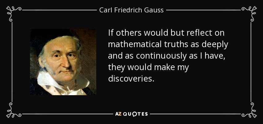 If others would but reflect on mathematical truths as deeply and as continuously as I have, they would make my discoveries. - Carl Friedrich Gauss