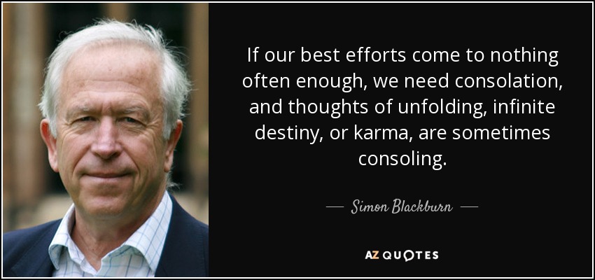 If our best efforts come to nothing often enough, we need consolation, and thoughts of unfolding, infinite destiny, or karma , are sometimes consoling. - Simon Blackburn