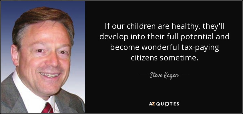 If our children are healthy, they'll develop into their full potential and become wonderful tax-paying citizens sometime. - Steve Kagen