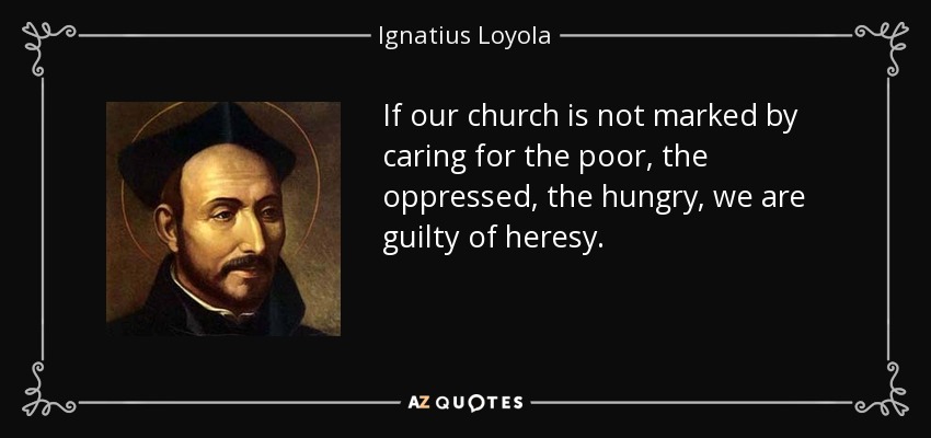 If our church is not marked by caring for the poor, the oppressed, the hungry, we are guilty of heresy. - Ignatius of Loyola