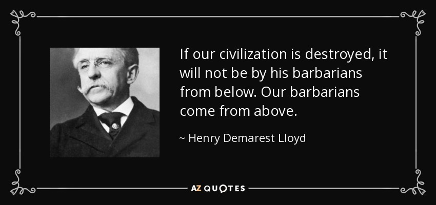 If our civilization is destroyed, it will not be by his barbarians from below. Our barbarians come from above. - Henry Demarest Lloyd