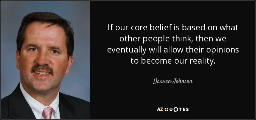 If our core belief is based on what other people think, then we eventually will allow their opinions to become our reality. - Darren Johnson