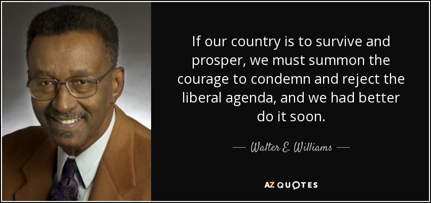 If our country is to survive and prosper, we must summon the courage to condemn and reject the liberal agenda, and we had better do it soon. - Walter E. Williams