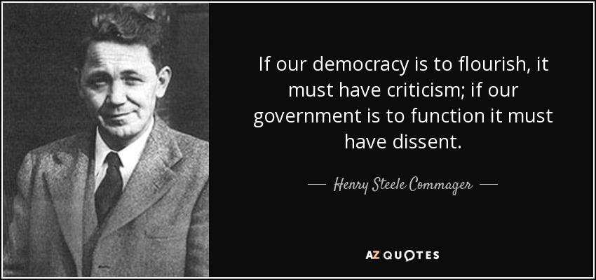 If our democracy is to flourish, it must have criticism; if our government is to function it must have dissent. - Henry Steele Commager
