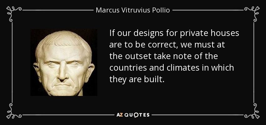 If our designs for private houses are to be correct, we must at the outset take note of the countries and climates in which they are built. - Marcus Vitruvius Pollio