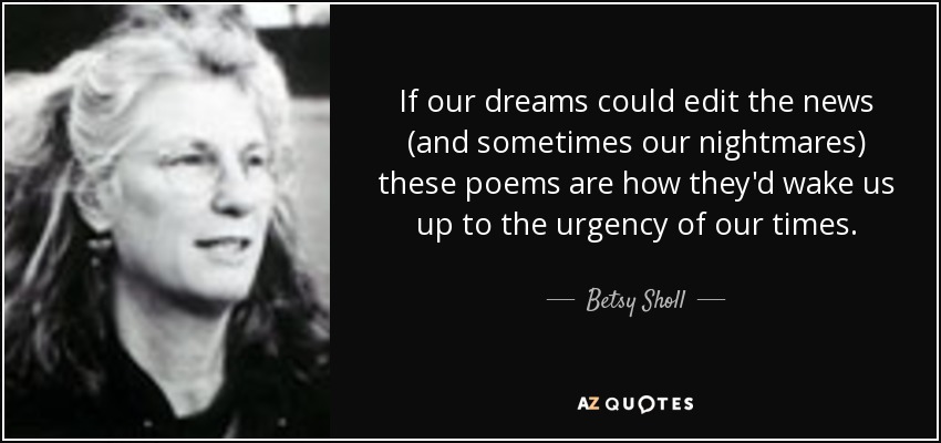 If our dreams could edit the news (and sometimes our nightmares) these poems are how they'd wake us up to the urgency of our times. - Betsy Sholl