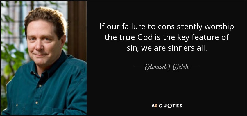 If our failure to consistently worship the true God is the key feature of sin, we are sinners all. - Edward T Welch