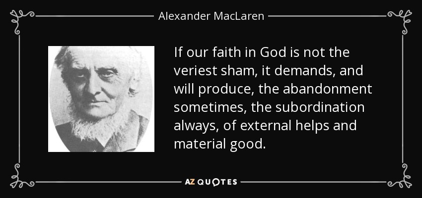 If our faith in God is not the veriest sham, it demands, and will produce, the abandonment sometimes, the subordination always, of external helps and material good. - Alexander MacLaren