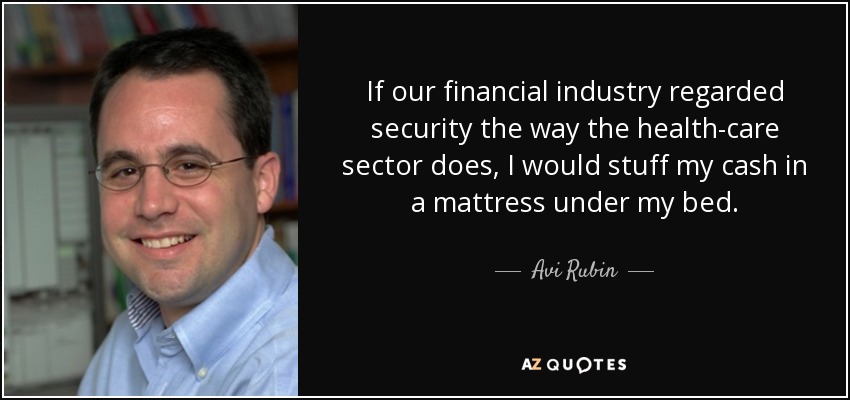 If our financial industry regarded security the way the health-care sector does, I would stuff my cash in a mattress under my bed. - Avi Rubin