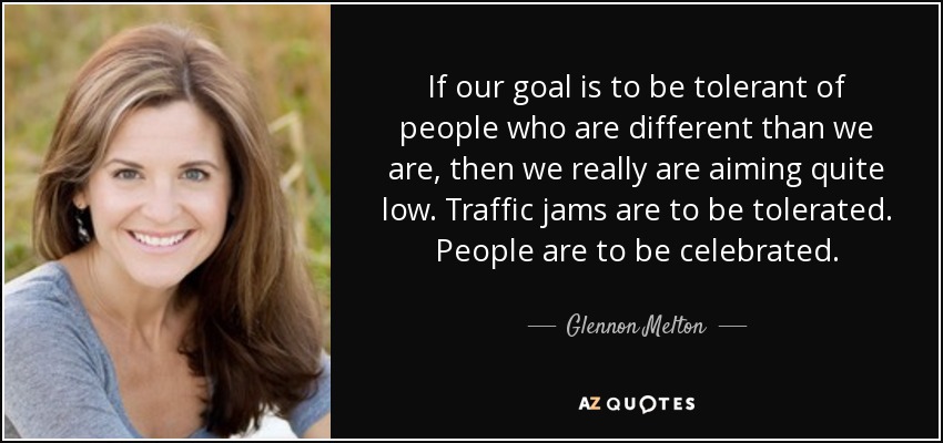 If our goal is to be tolerant of people who are different than we are, then we really are aiming quite low. Traffic jams are to be tolerated. People are to be celebrated. - Glennon Melton