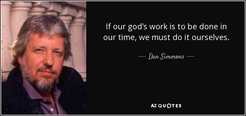 If our god's work is to be done in our time, we must do it ourselves. - Dan Simmons