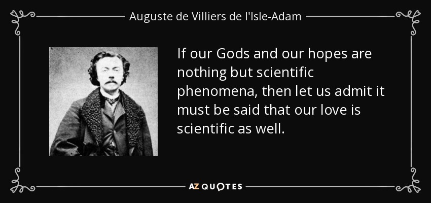 If our Gods and our hopes are nothing but scientific phenomena, then let us admit it must be said that our love is scientific as well. - Auguste de Villiers de l'Isle-Adam